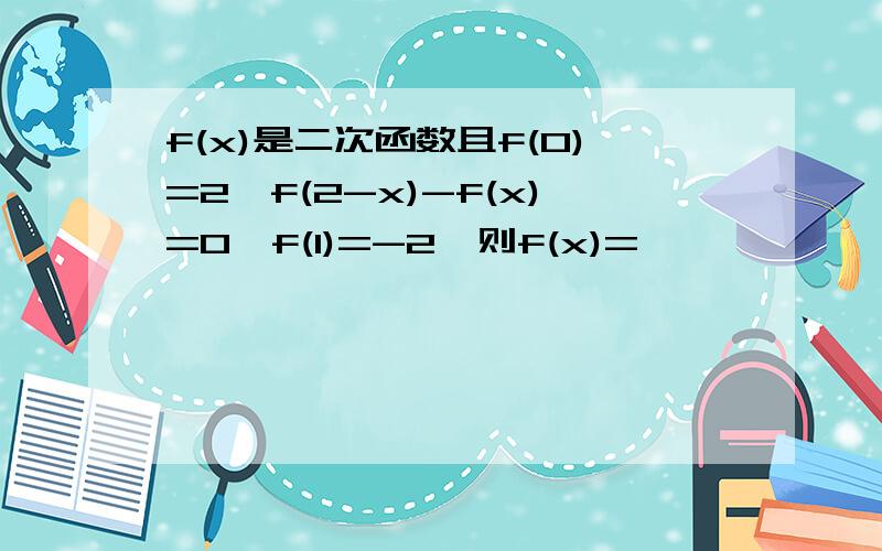 f(x)是二次函数且f(0)=2,f(2-x)-f(x)=0,f(1)=-2,则f(x)=