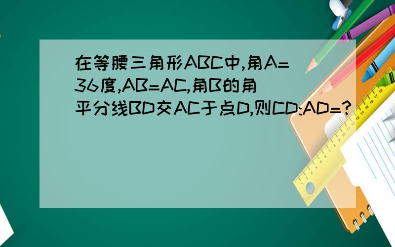 在等腰三角形ABC中,角A=36度,AB=AC,角B的角平分线BD交AC于点D,则CD:AD=?