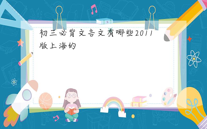 初三必背文言文有哪些2011版上海的