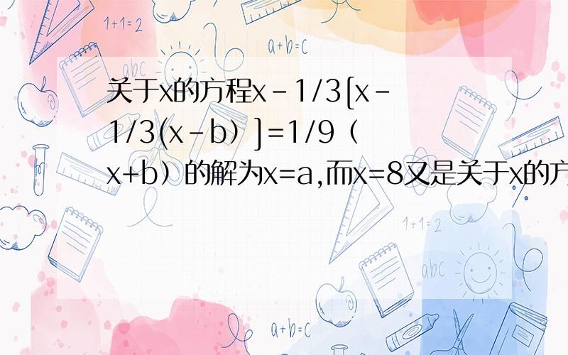 关于x的方程x-1/3[x-1/3(x-b）]=1/9（x+b）的解为x=a,而x=8又是关于x的方程3x-2=x/4+2a的解,求b的值.关于x的方程x-1/3[X-1/3(X-b)]=1/9(x+b)的解为x=a,而x=8又是关于x的方程3x-2=x/4+2a的解,求b的值.