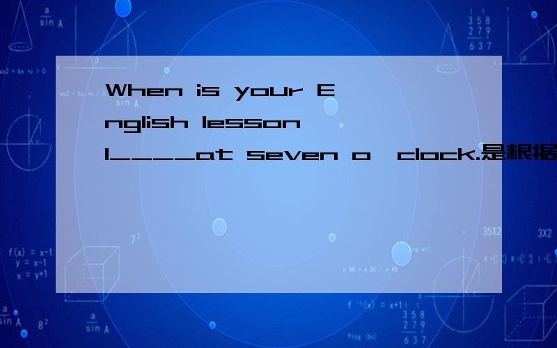 When is your English lesson I____at seven o'clock.是根据首字母填空.I和后面是一个单词
