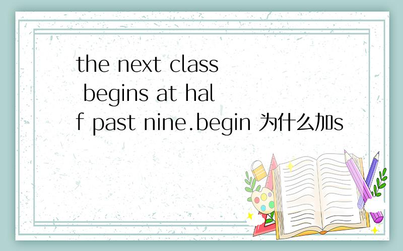 the next class begins at half past nine.begin 为什么加s