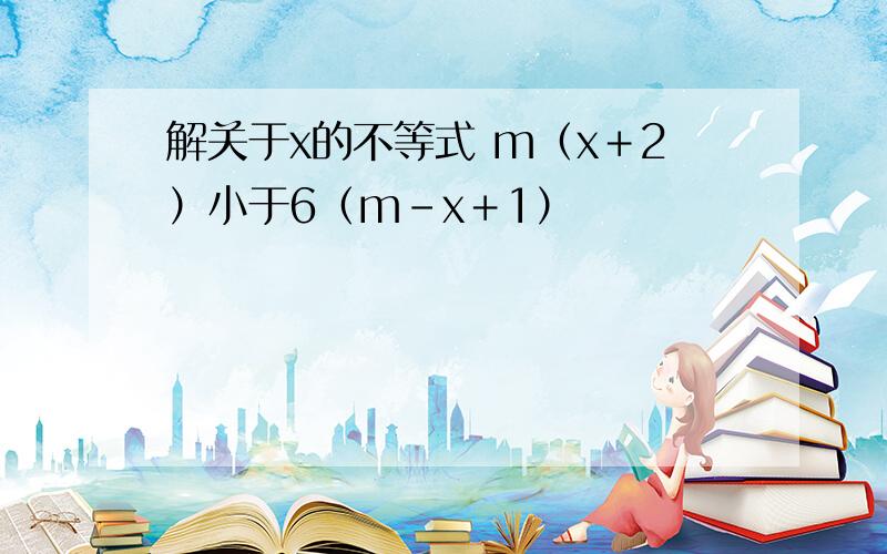 解关于x的不等式 m（x＋2）小于6（m－x＋1）