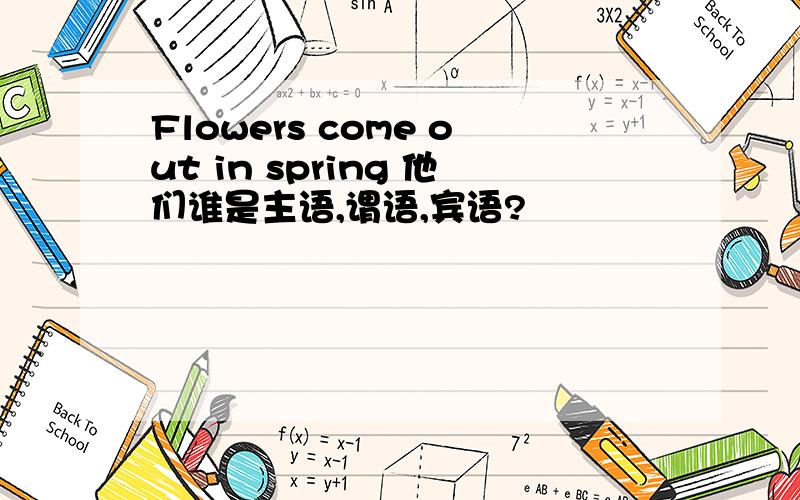 Flowers come out in spring 他们谁是主语,谓语,宾语?