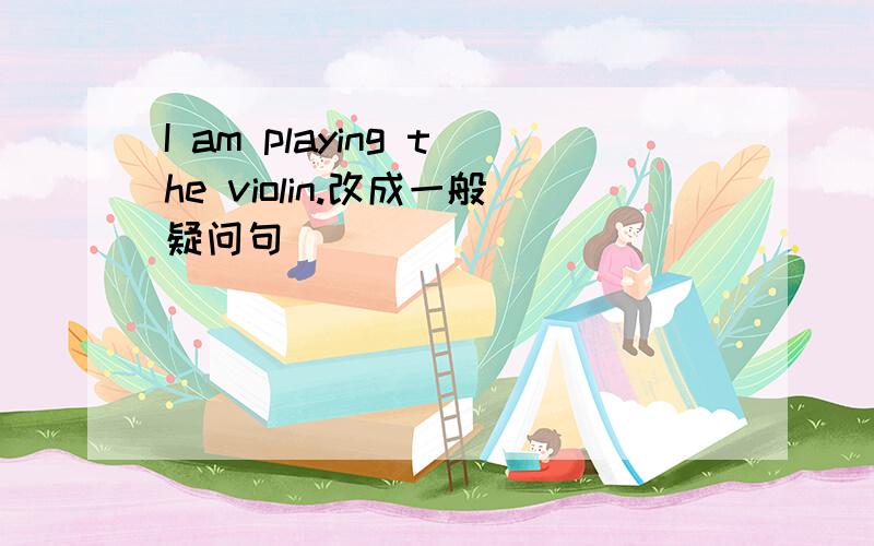 I am playing the violin.改成一般疑问句