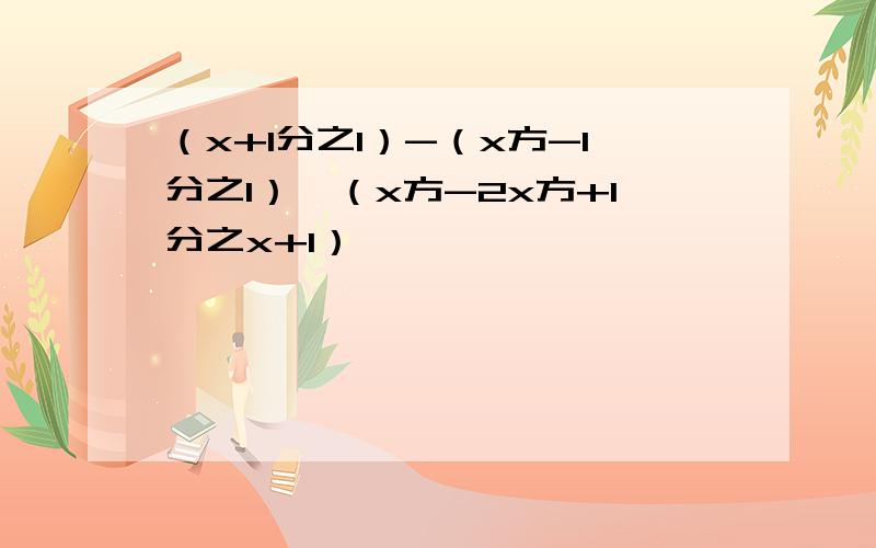 （x+1分之1）-（x方-1分之1）×（x方-2x方+1分之x+1）