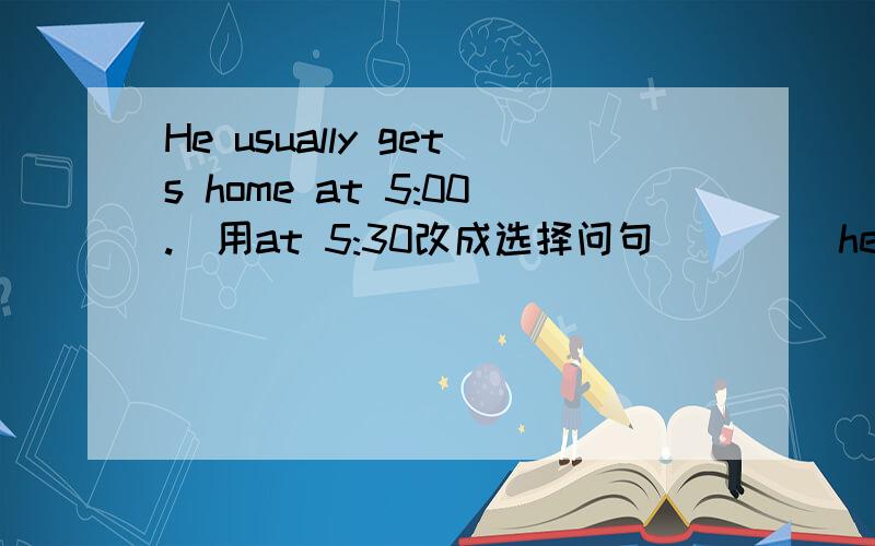 He usually gets home at 5:00.（用at 5:30改成选择问句）___ he usually ____ home at 5:00 ____ at 5:30?M___ wanted for school music festival.Can you s____ Chinese?