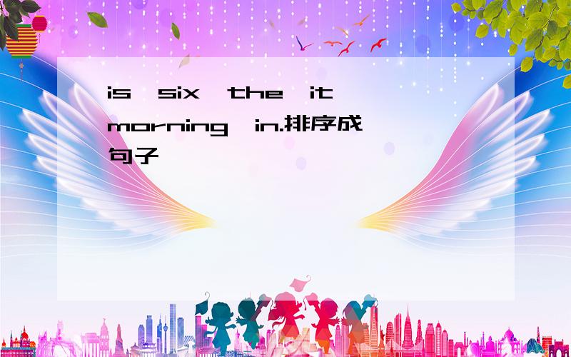 is,six,the,it,morning,in.排序成句子