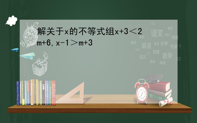 解关于x的不等式组x+3＜2m+6,x-1＞m+3