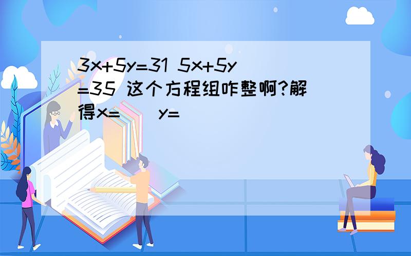 3x+5y=31 5x+5y=35 这个方程组咋整啊?解得x=()y=()