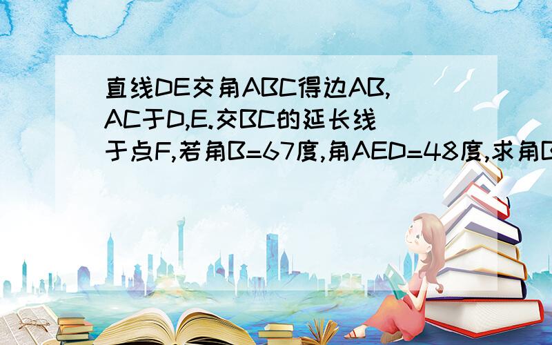 直线DE交角ABC得边AB,AC于D,E.交BC的延长线于点F,若角B=67度,角AED=48度,求角BDF