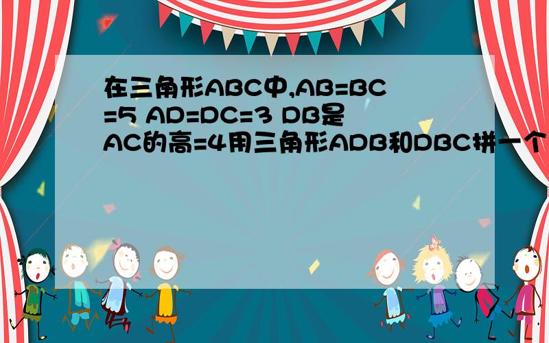 在三角形ABC中,AB=BC=5 AD=DC=3 DB是AC的高=4用三角形ADB和DBC拼一个平行四边形面积是多少