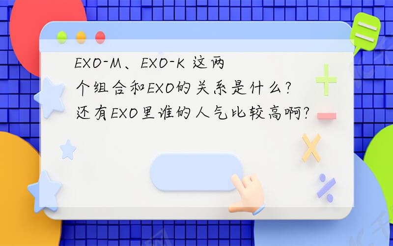 EXO-M、EXO-K 这两个组合和EXO的关系是什么?还有EXO里谁的人气比较高啊?
