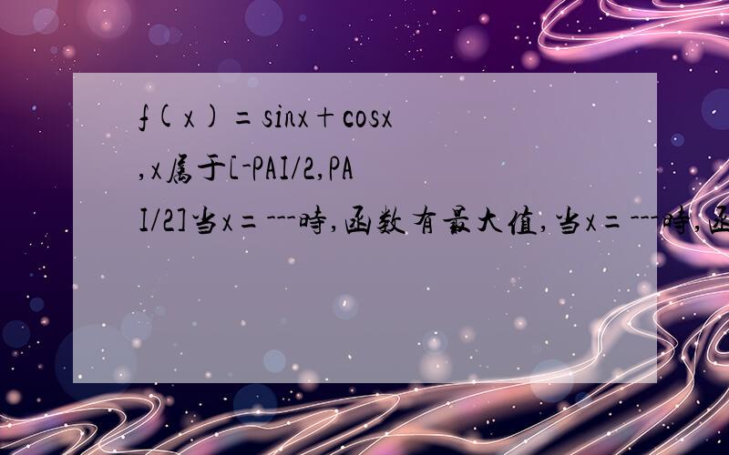 f(x)=sinx+cosx,x属于[-PAI/2,PAI/2]当x=---时,函数有最大值,当x=---时,函数有最小值
