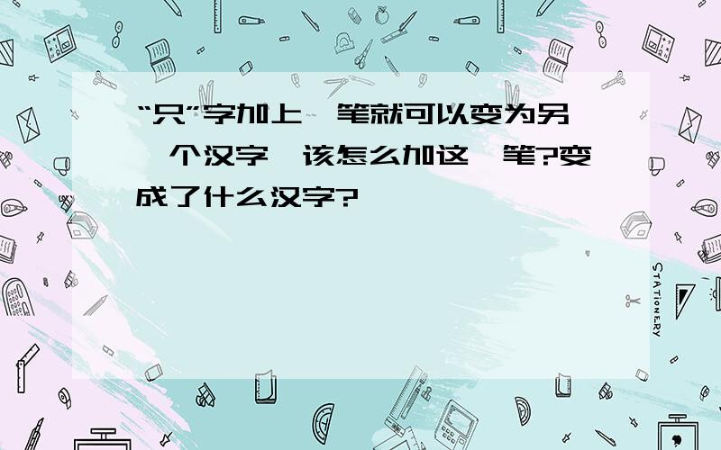 “只”字加上一笔就可以变为另一个汉字,该怎么加这一笔?变成了什么汉字?