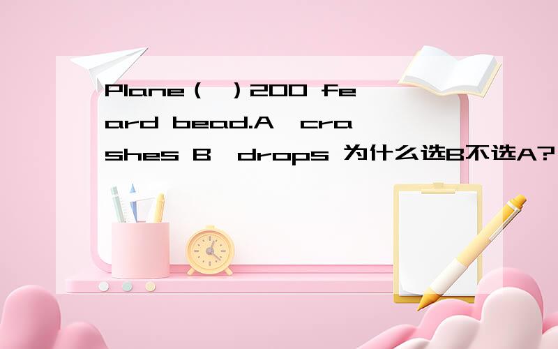 Plane（ ）200 feard bead.A、crashes B、drops 为什么选B不选A?