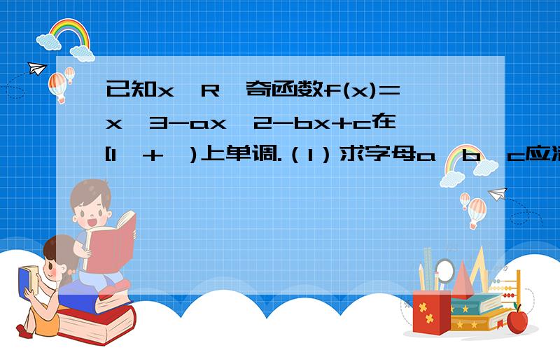 已知x∈R,奇函数f(x)=x^3-ax^2-bx+c在[1,+∞)上单调.（1）求字母a,b,c应满足的条件(2)设x≥1,f(x)≥1,且满足f[f(x)]=x,求证:f(x)=x