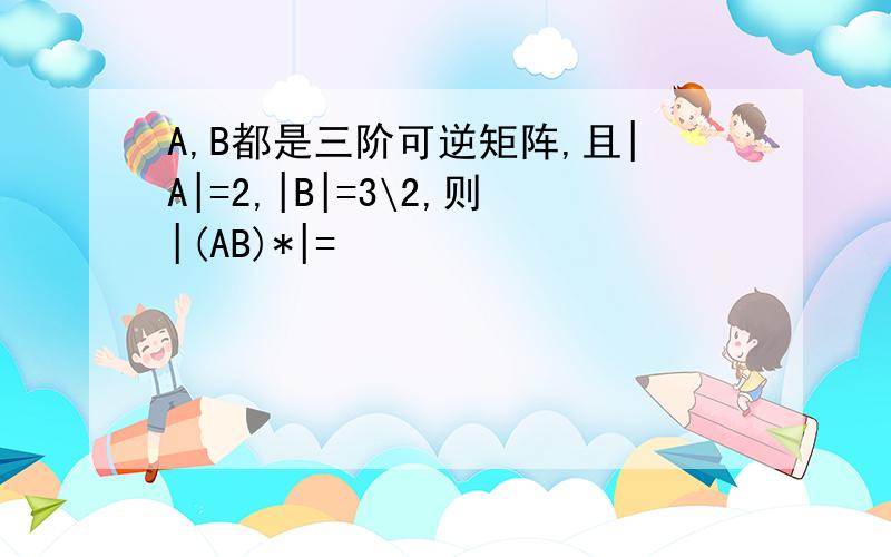 A,B都是三阶可逆矩阵,且|A|=2,|B|=3\2,则|(AB)*|=