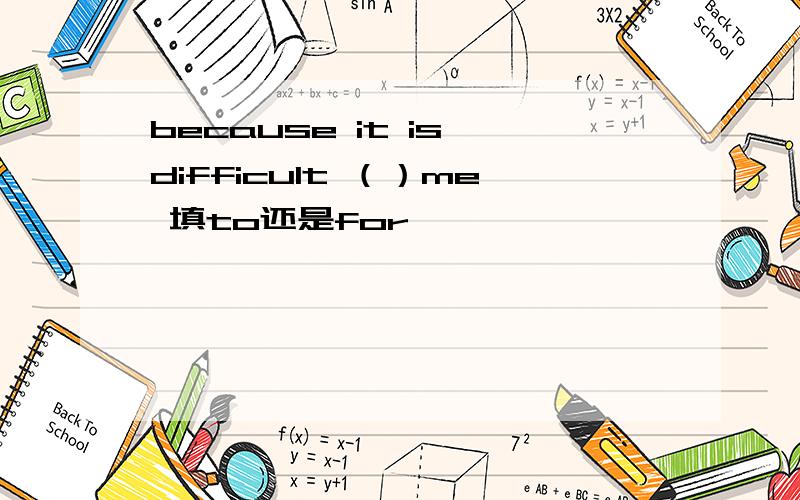 because it is difficult （）me 填to还是for