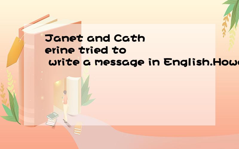 Janet and Catherine tried to write a message in English.However,it was too difficult.什么意思?