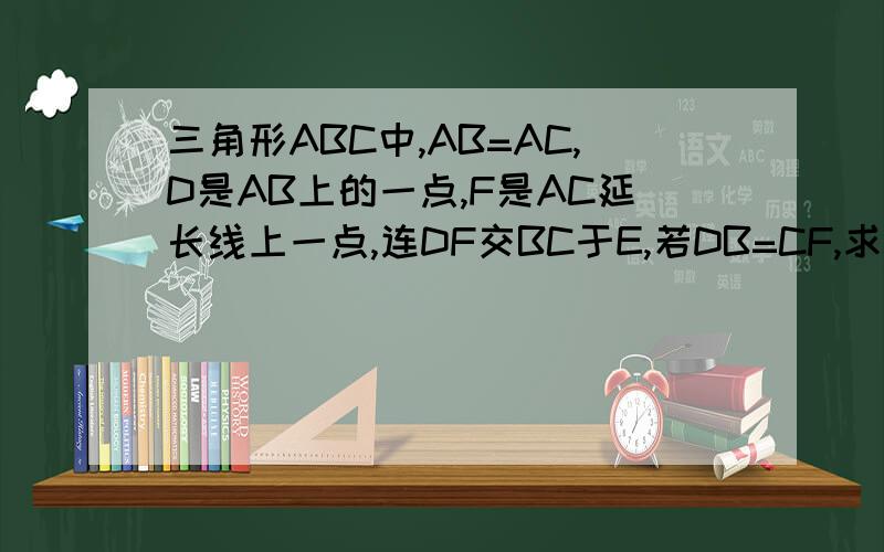 三角形ABC中,AB=AC,D是AB上的一点,F是AC延长线上一点,连DF交BC于E,若DB=CF,求证：DE=EF