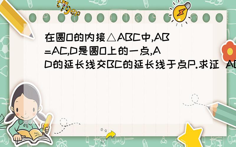 在圆O的内接△ABC中,AB=AC,D是圆O上的一点,AD的延长线交BC的延长线于点P.求证 AB的二次方=ADXAP