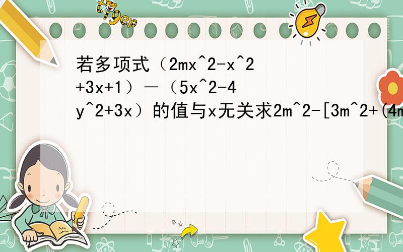 若多项式（2mx^2-x^2+3x+1）－（5x^2-4y^2+3x）的值与x无关求2m^2-[3m^2+(4m-5)+m]的值