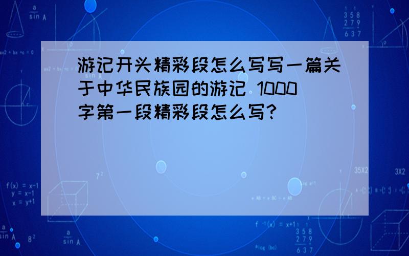 游记开头精彩段怎么写写一篇关于中华民族园的游记 1000字第一段精彩段怎么写?