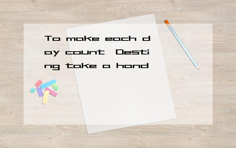 To make each day count,Desting take a hand,