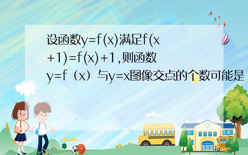 设函数y=f(x)满足f(x+1)=f(x)+1,则函数y=f（x）与y=x图像交点的个数可能是（ ）A.无穷多个  B.0个或有限个  C.有限个   D.0个或无穷多个帮帮忙解答一下这道高一数学题吧,谢谢!