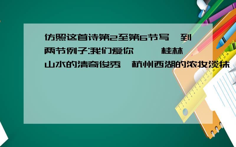仿照这首诗第2至第6节写一到两节例子:我们爱你—— 桂林山水的清奇俊秀,杭州西湖的浓妆淡抹,黄山、庐