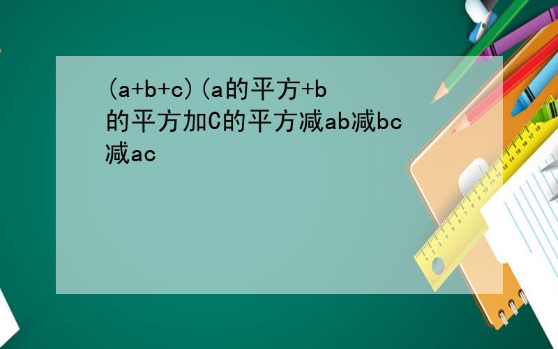 (a+b+c)(a的平方+b的平方加C的平方减ab减bc减ac