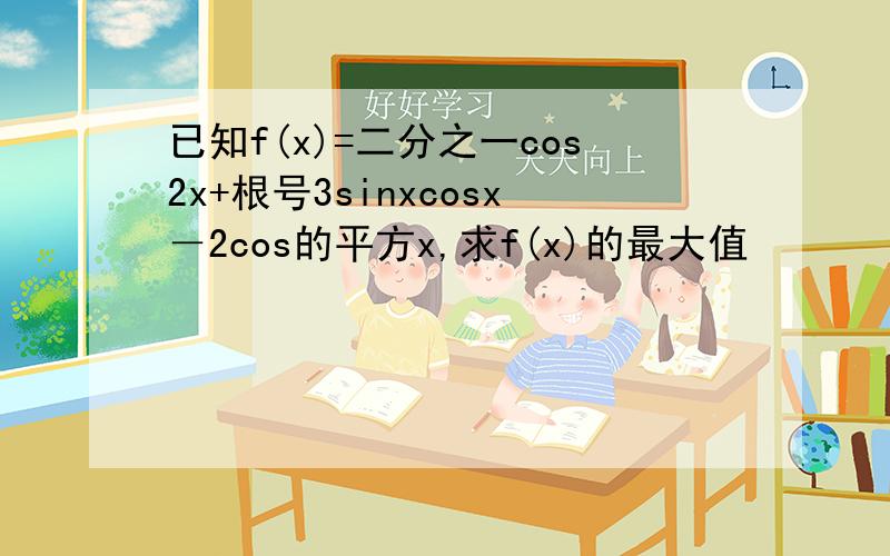 已知f(x)=二分之一cos2x+根号3sinxcosx－2cos的平方x,求f(x)的最大值