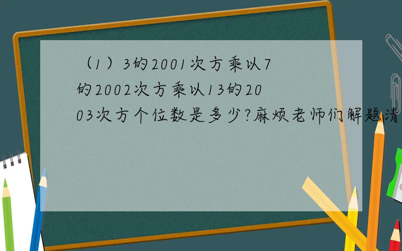 （1）3的2001次方乘以7的2002次方乘以13的2003次方个位数是多少?麻烦老师们解题清楚一些,