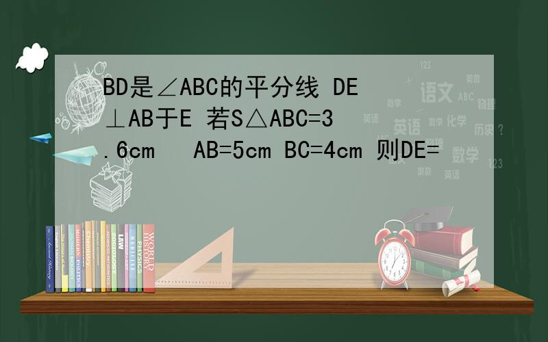 BD是∠ABC的平分线 DE⊥AB于E 若S△ABC=3.6cm² AB=5cm BC=4cm 则DE=