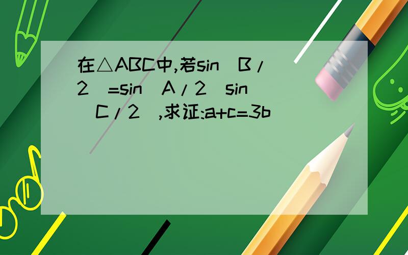 在△ABC中,若sin(B/2)=sin(A/2)sin(C/2),求证:a+c=3b