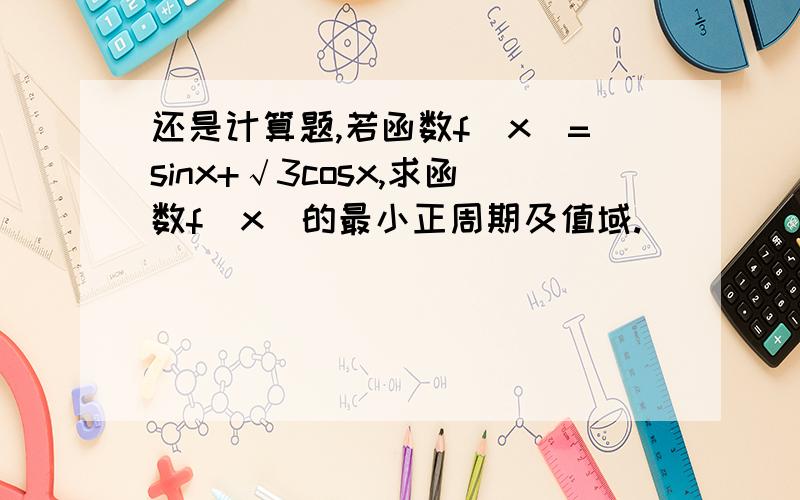 还是计算题,若函数f(x)=sinx+√3cosx,求函数f(x)的最小正周期及值域.