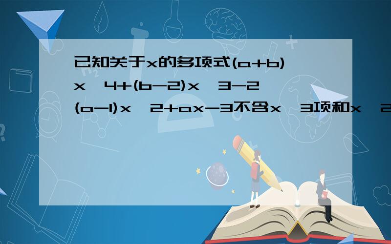 已知关于x的多项式(a+b)x^4+(b-2)x^3-2(a-1)x^2+ax-3不含x^3项和x^2项,试求当x=-1时,这个多项式的值.