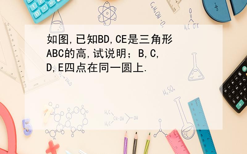 如图,已知BD,CE是三角形ABC的高,试说明；B,C,D,E四点在同一圆上.