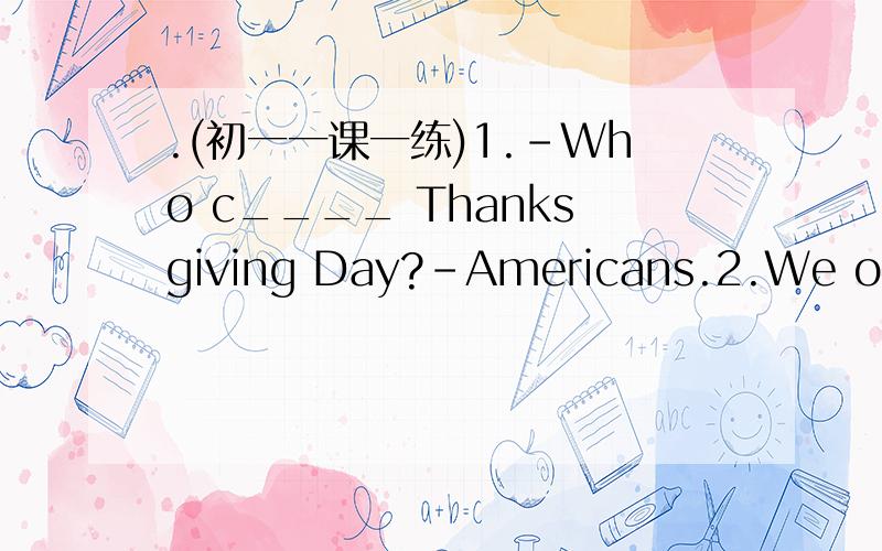 .(初一一课一练)1.-Who c____ Thanksgiving Day?-Americans.2.We often t____ to different towns.3.I'm a d____ on our team.根据句意及首字母补全单词.(下划线的数量不计,你就当作是一长横给你填单词的.)