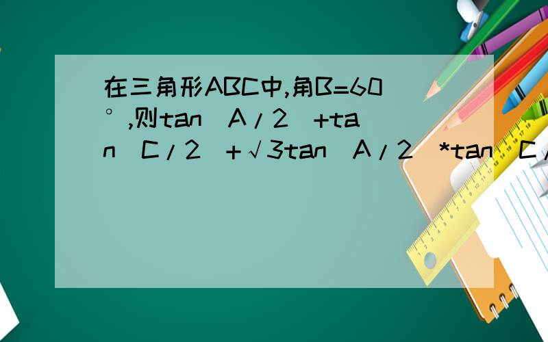 在三角形ABC中,角B=60°,则tan（A/2）+tan（C/2）+√3tan（A/2）*tan（C/2）的值为