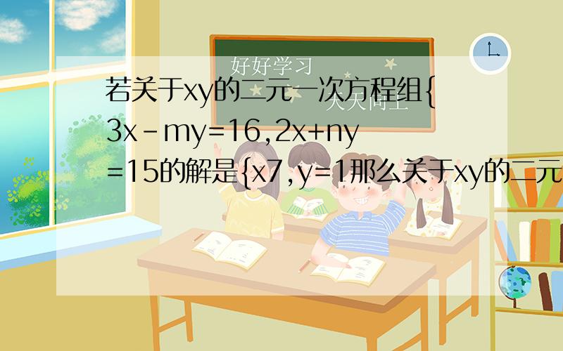 若关于xy的二元一次方程组{3x-my=16,2x+ny=15的解是{x7,y=1那么关于xy的二元一次方程组{3（x+y）-m（x-y）=16,2（x+y）+n（x-y）=15的解是___?