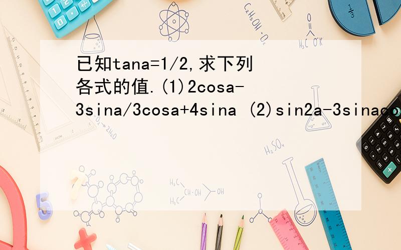 已知tana=1/2,求下列各式的值.(1)2cosa-3sina/3cosa+4sina (2)sin2a-3sinacosa+4cos2a.