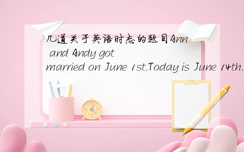 几道关于英语时态的题目Ann and Andy got married on June 1st.Today is June 14th.They(be)_______married for two weeks.By June 7th ,they(be)_______married for one week.By June 28th,they(be)_______married for four weeks.This traffic is terrible
