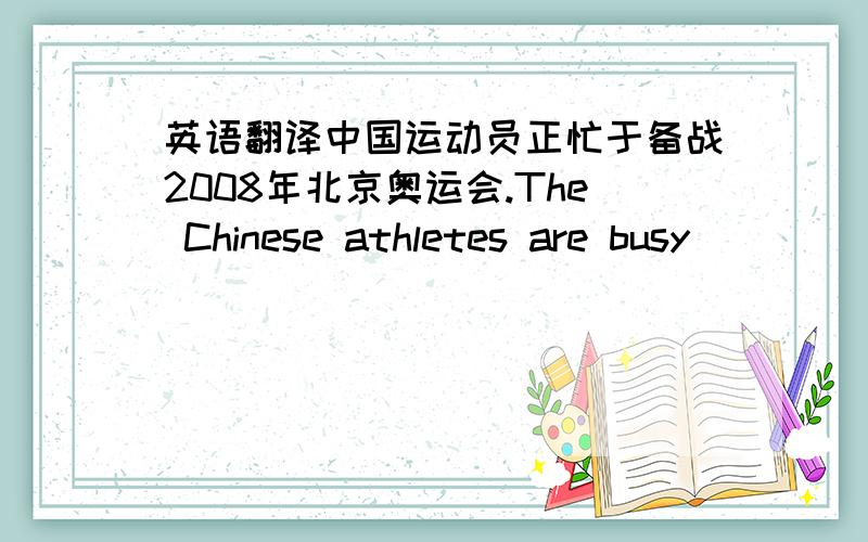 英语翻译中国运动员正忙于备战2008年北京奥运会.The Chinese athletes are busy ___ ___ for 2008 Beijing Olympics.