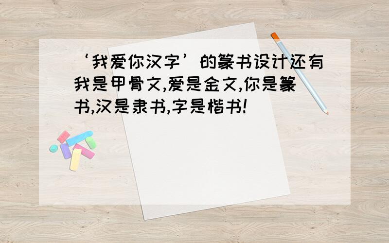 ‘我爱你汉字’的篆书设计还有我是甲骨文,爱是金文,你是篆书,汉是隶书,字是楷书!