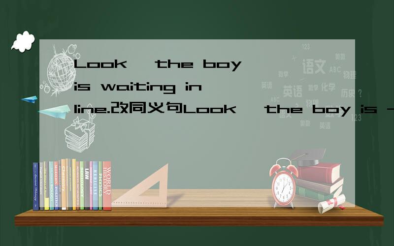 Look ,the boy is waiting in line.改同义句Look ,the boy is ------ ------ line.