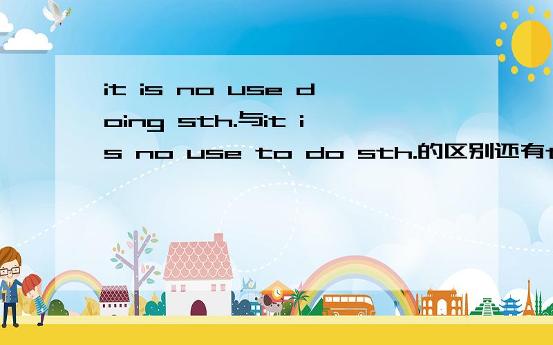 it is no use doing sth.与it is no use to do sth.的区别还有there is no use doing sth.与它们的区别