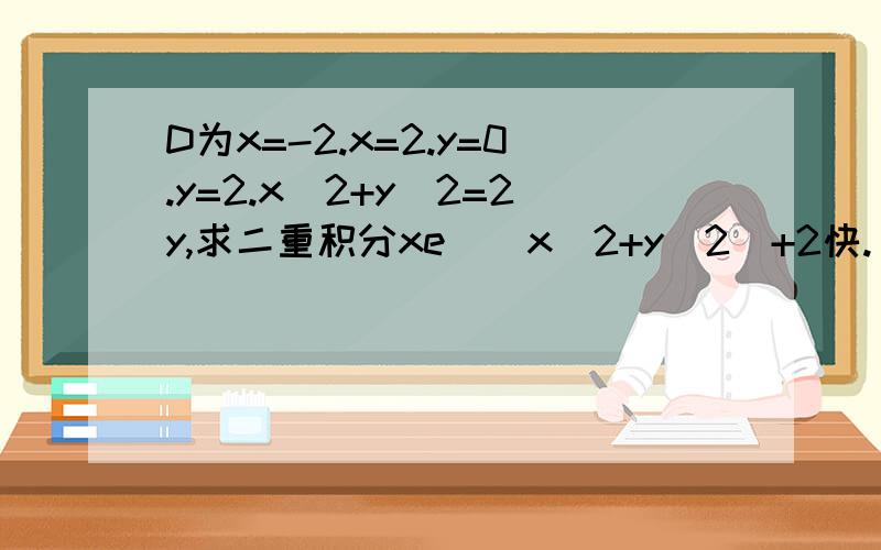 D为x=-2.x=2.y=0.y=2.x^2+y^2=2y,求二重积分xe^(x^2+y^2)+2快.