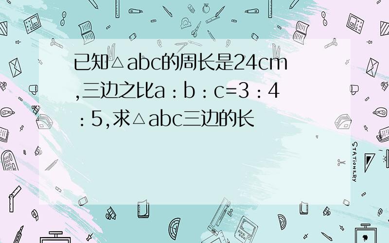 已知△abc的周长是24cm,三边之比a：b：c=3：4：5,求△abc三边的长